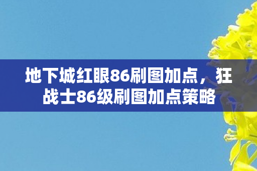 地下城红眼86刷图加点,狂战士86级刷图加点策略 地下城红眼86刷图加点,狂战士86级刷图加点策略