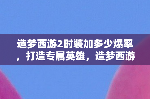 造梦西游2时装加多少爆率,打造专属英雄,造梦西游2时装的魅力 造梦西游2时装加多少爆率,打造专属英雄,造梦西游2时装的魅力