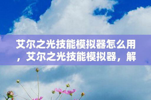 艾尔之光技能模拟器怎么用,艾尔之光技能模拟器,解锁无限可能的战斗艺术 艾尔之光技能模拟器怎么用,艾尔之光技能模拟器,解锁无限可能的战斗艺术