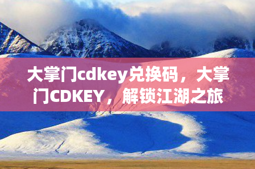 大掌门cdkey兑换码,大掌门CDKEY,解锁江湖之旅的神秘钥匙 大掌门cdkey兑换码,大掌门CDKEY,解锁江湖之旅的神秘钥匙