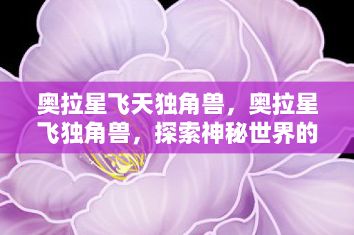 奥拉星飞天独角兽,奥拉星飞独角兽,探索神秘世界的奇妙旅程 奥拉星飞天独角兽,奥拉星飞独角兽,探索神秘世界的奇妙旅程