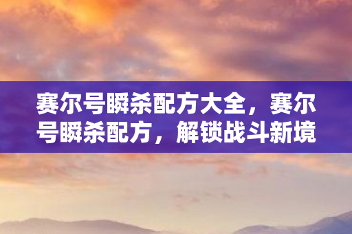 赛尔号瞬杀配方大全,赛尔号瞬杀配方,解锁战斗新境界 赛尔号瞬杀配方大全,赛尔号瞬杀配方,解锁战斗新境界