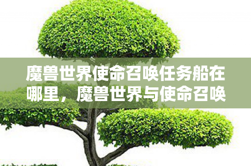 魔兽世界使命召唤任务船在哪里,魔兽世界与使命召唤,两款经典游戏的魅力与影响 魔兽世界使命召唤任务船在哪里,魔兽世界与使命召唤,两款经典游戏的魅力与影响