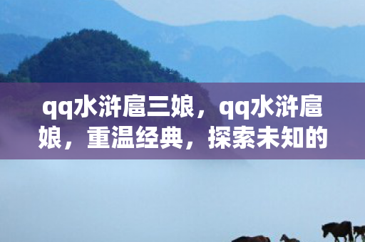 qq水浒扈三娘,qq水浒扈娘,重温经典,探索未知的水浒世界 qq水浒扈三娘,qq水浒扈娘,重温经典,探索未知的水浒世界