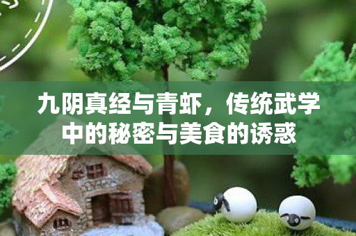 九阴真经与青虾,传统武学中的秘密与美食的诱惑 九阴真经与青虾,传统武学中的秘密与美食的诱惑