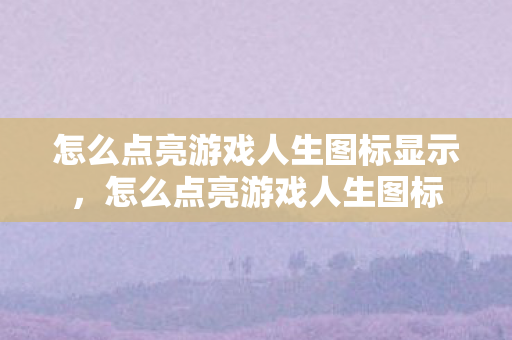 怎么点亮游戏人生图标显示,怎么点亮游戏人生图标 怎么点亮游戏人生图标显示,怎么点亮游戏人生图标