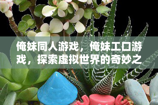 俺妹同人游戏,俺妹工口游戏,探索虚拟世界的奇妙之旅 俺妹同人游戏,俺妹工口游戏,探索虚拟世界的奇妙之旅