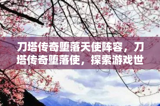 刀塔传奇堕落天使阵容,刀塔传奇堕落使,探索游戏世界的另一面 刀塔传奇堕落天使阵容,刀塔传奇堕落使,探索游戏世界的另一面