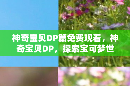 神奇宝贝DP篇免费观看,神奇宝贝DP,探索宝可梦世界的深度之旅 神奇宝贝DP篇免费观看,神奇宝贝DP,探索宝可梦世界的深度之旅