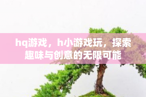 hq游戏,h小游戏玩,探索趣味与创意的无限可能 hq游戏,h小游戏玩,探索趣味与创意的无限可能