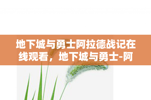 地下城与勇士阿拉德战记在线观看,地下城与勇士-阿拉德战记,探索未知世界的冒险之旅 地下城与勇士阿拉德战记在线观看,地下城与勇士-阿拉德战记,探索未知世界的冒险之旅