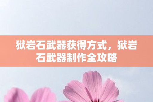 狱岩石武器获得方式,狱岩石武器制作全攻略 狱岩石武器获得方式,狱岩石武器制作全攻略