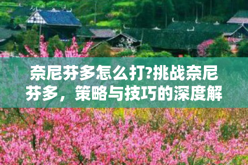 奈尼芬多怎么打?挑战奈尼芬多,策略与技巧的深度解析 奈尼芬多怎么打?挑战奈尼芬多,策略与技巧的深度解析