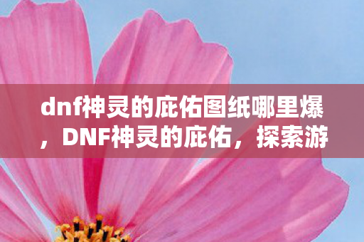 dnf神灵的庇佑图纸哪里爆,DNF神灵的庇佑,探索游戏内的神秘力量与玩家信仰 dnf神灵的庇佑图纸哪里爆,DNF神灵的庇佑,探索游戏内的神秘力量与玩家信仰