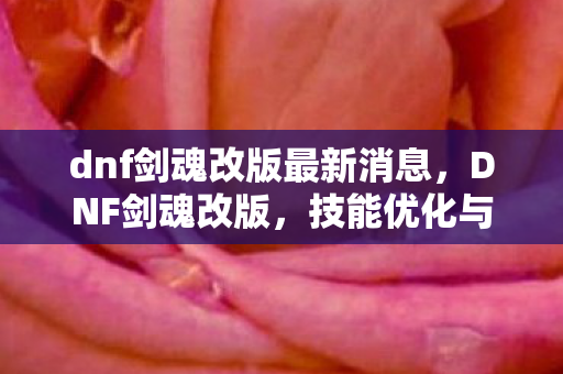 dnf剑魂改版最新消息，DNF剑魂改版，技能优化与角色平衡调整
