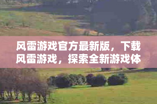 风雷游戏官方最新版,下载风雷游戏,探索全新游戏体验的绝佳选择 风雷游戏官方最新版,下载风雷游戏,探索全新游戏体验的绝佳选择
