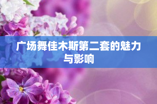 广场舞佳木斯第二套的魅力与影响 广场舞佳木斯第二套的魅力与影响
