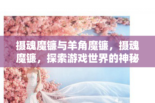 摄魂魔镰与羊角魔镰，摄魂魔镰，探索游戏世界的神秘武器