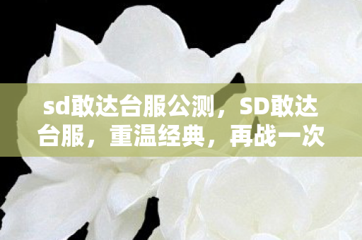 sd敢达台服公测,SD敢达台服,重温经典,再战一次! sd敢达台服公测,SD敢达台服,重温经典,再战一次!