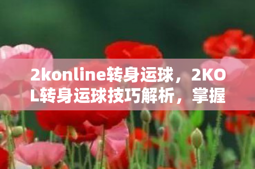 2konline转身运球,2KOL转身运球技巧解析,掌握华丽转身,突破对手防线 2konline转身运球,2KOL转身运球技巧解析,掌握华丽转身,突破对手防线