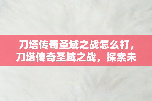 刀塔传奇圣域之战怎么打,刀塔传奇圣域之战,探索未知领域的战斗艺术 刀塔传奇圣域之战怎么打,刀塔传奇圣域之战,探索未知领域的战斗艺术
