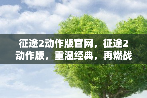 征途2动作版官网,征途2动作版,重温经典,再燃战火 征途2动作版官网,征途2动作版,重温经典,再燃战火