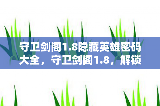 守卫剑阁1.8隐藏英雄密码大全,守卫剑阁1.8,解锁隐藏英雄密码的奇幻之旅 守卫剑阁1.8隐藏英雄密码大全,守卫剑阁1.8,解锁隐藏英雄密码的奇幻之旅