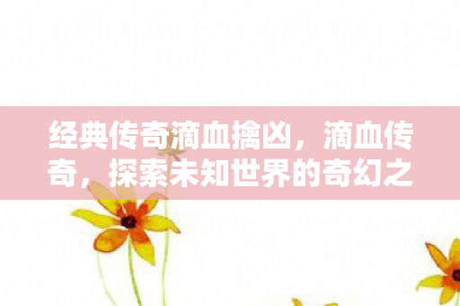 经典传奇滴血擒凶,滴血传奇,探索未知世界的奇幻之旅 经典传奇滴血擒凶,滴血传奇,探索未知世界的奇幻之旅