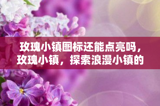 玫瑰小镇图标还能点亮吗,玫瑰小镇,探索浪漫小镇的无限魅力 玫瑰小镇图标还能点亮吗,玫瑰小镇,探索浪漫小镇的无限魅力