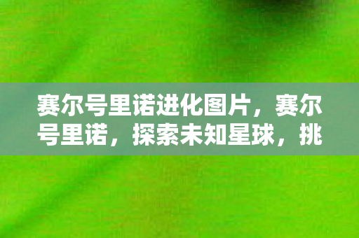 赛尔号里诺进化图片,赛尔号里诺,探索未知星球,挑战无限可能 赛尔号里诺进化图片,赛尔号里诺,探索未知星球,挑战无限可能