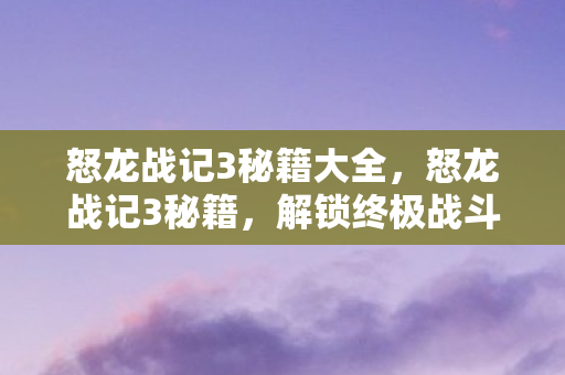 怒龙战记3秘籍大全,怒龙战记3秘籍,解锁终极战斗技巧 怒龙战记3秘籍大全,怒龙战记3秘籍,解锁终极战斗技巧