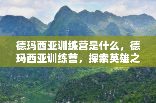 德玛西亚训练营是什么,德玛西亚训练营,探索英雄之路的起点 德玛西亚训练营是什么,德玛西亚训练营,探索英雄之路的起点