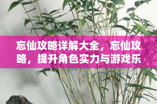 忘仙攻略详解大全,忘仙攻略,提升角色实力与游戏乐趣的全方位指南 忘仙攻略详解大全,忘仙攻略,提升角色实力与游戏乐趣的全方位指南