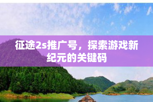 征途2s推广号，探索游戏新纪元的关键码