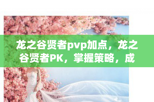 龙之谷贤者pvp加点,龙之谷贤者PK,掌握策略,成为竞技场霸主 龙之谷贤者pvp加点,龙之谷贤者PK,掌握策略,成为竞技场霸主
