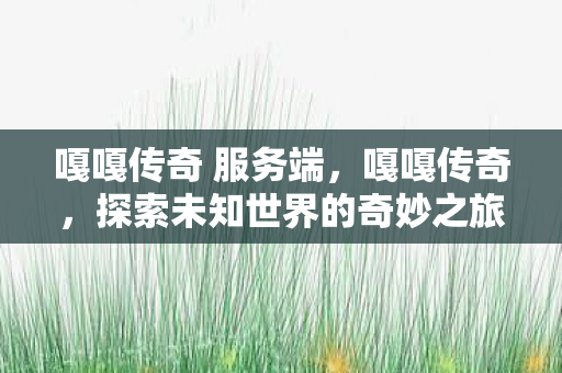 嘎嘎传奇 服务端,嘎嘎传奇,探索未知世界的奇妙之旅 嘎嘎传奇 服务端,嘎嘎传奇,探索未知世界的奇妙之旅