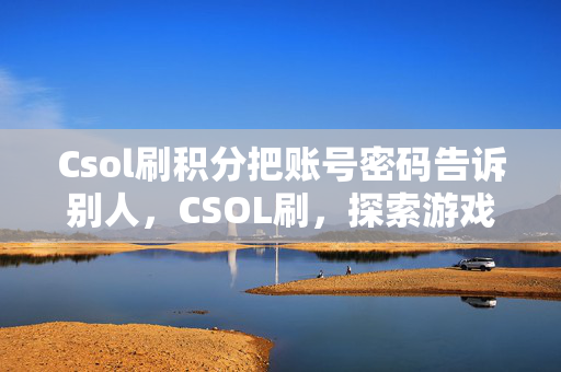 Csol刷积分把账号密码告诉别人，CSOL刷，探索游戏乐趣的新边界