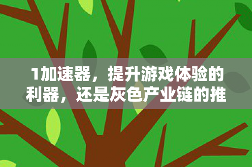 1加速器,提升游戏体验的利器,还是灰色产业链的推手? 1加速器,提升游戏体验的利器,还是灰色产业链的推手?