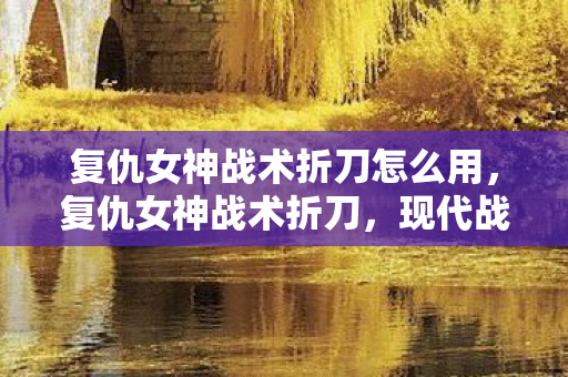 复仇女神战术折刀怎么用,复仇女神战术折刀,现代战术装备的巅峰之作 复仇女神战术折刀怎么用,复仇女神战术折刀,现代战术装备的巅峰之作