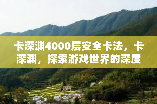 卡深渊4000层安全卡法,卡深渊,探索游戏世界的深度与未知 卡深渊4000层安全卡法,卡深渊,探索游戏世界的深度与未知