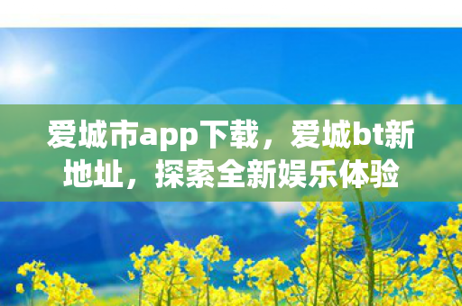 爱城市app下载，爱城bt新地址，探索全新娱乐体验
