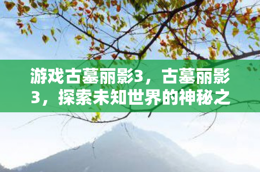 游戏古墓丽影3，古墓丽影3，探索未知世界的神秘之旅