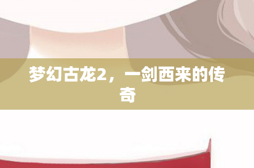 梦幻古龙2,一剑西来的传奇 梦幻古龙2,一剑西来的传奇