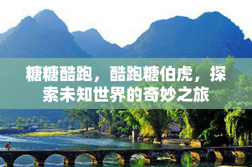 糖糖酷跑,酷跑糖伯虎,探索未知世界的奇妙之旅 糖糖酷跑,酷跑糖伯虎,探索未知世界的奇妙之旅