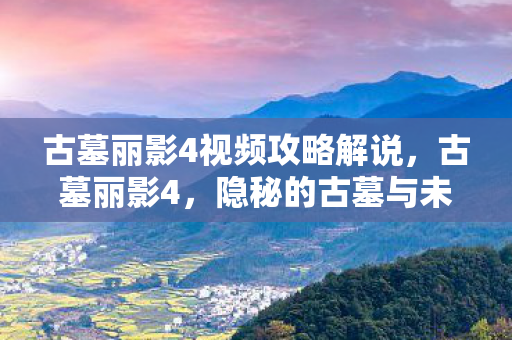 古墓丽影4视频攻略解说，古墓丽影4，隐秘的古墓与未解之谜