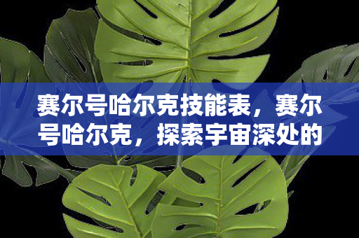 赛尔号哈尔克技能表,赛尔号哈尔克,探索宇宙深处的神秘之旅 赛尔号哈尔克技能表,赛尔号哈尔克,探索宇宙深处的神秘之旅