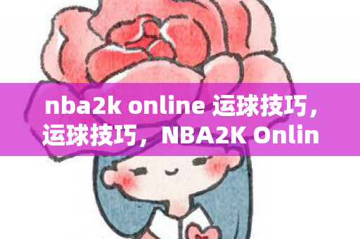 nba2k online 运球技巧,运球技巧,NBA2K Online中的灵动掌控 nba2k online 运球技巧,运球技巧,NBA2K Online中的灵动掌控