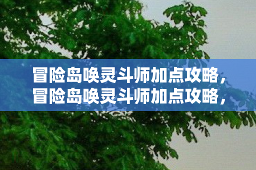 冒险岛唤灵斗师加点攻略，冒险岛唤灵斗师加点攻略，打造最强战斗力的关键