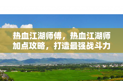 热血江湖师傅，热血江湖师加点攻略，打造最强战斗力的关键