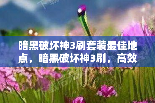 暗黑破坏神3刷套装最佳地点,暗黑破坏神3刷,高效刷装备与提升游戏乐趣的攻略 暗黑破坏神3刷套装最佳地点,暗黑破坏神3刷,高效刷装备与提升游戏乐趣的攻略